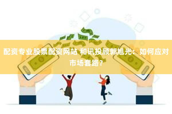 配资专业股票配资网站 和讯投顾郭旭光：如何应对市场套路？