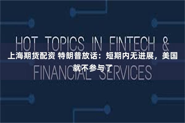 上海期货配资 特朗普放话：短期内无进展，美国就不参与了
