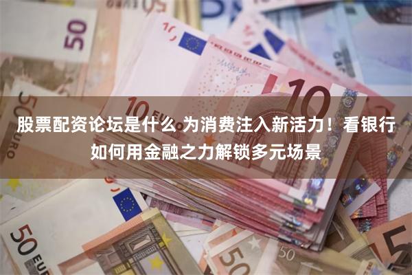 股票配资论坛是什么 为消费注入新活力！看银行如何用金融之力解锁多元场景