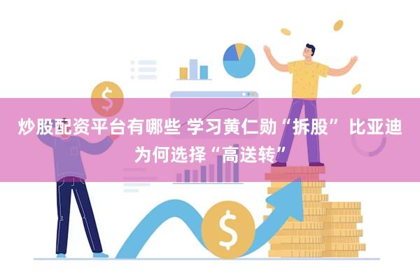 炒股配资平台有哪些 学习黄仁勋“拆股” 比亚迪为何选择“高送转”