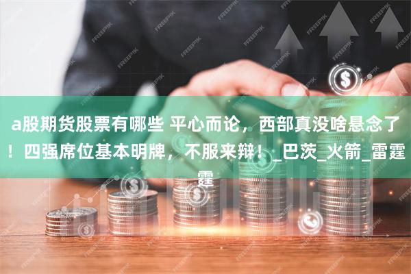 a股期货股票有哪些 平心而论，西部真没啥悬念了！四强席位基本明牌，不服来辩！_巴茨_火箭_雷霆
