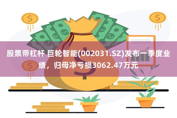 股票带杠杆 巨轮智能(002031.SZ)发布一季度业绩，归母净亏损3062.47万元
