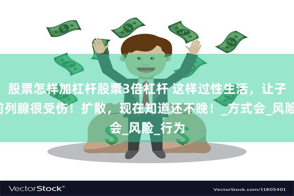 股票怎样加杠杆股票3倍杠杆 这样过性生活，让子宫和前列腺很受伤！扩散，现在知道还不晚！_方式会_风险_行为