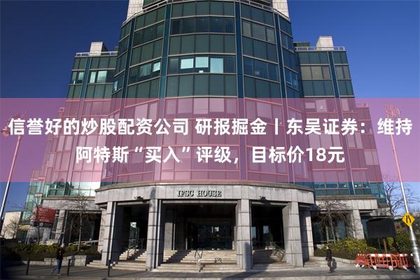 信誉好的炒股配资公司 研报掘金丨东吴证券：维持阿特斯“买入”评级，目标价18元