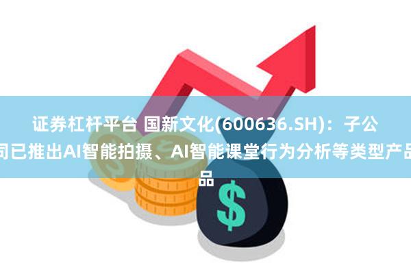 证券杠杆平台 国新文化(600636.SH)：子公司已推出AI智能拍摄、AI智能课堂行为分析等类型产品