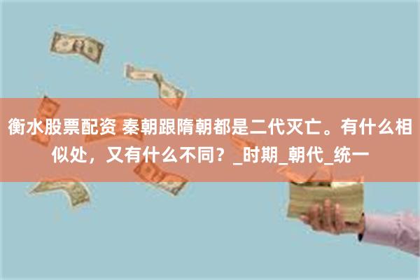 衡水股票配资 秦朝跟隋朝都是二代灭亡。有什么相似处，又有什么不同？_时期_朝代_统一
