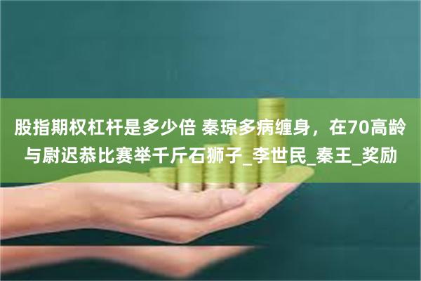 股指期权杠杆是多少倍 秦琼多病缠身，在70高龄与尉迟恭比赛举千斤石狮子_李世民_秦王_奖励