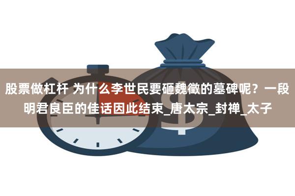 股票做杠杆 为什么李世民要砸魏徵的墓碑呢？一段明君良臣的佳话因此结束_唐太宗_封禅_太子