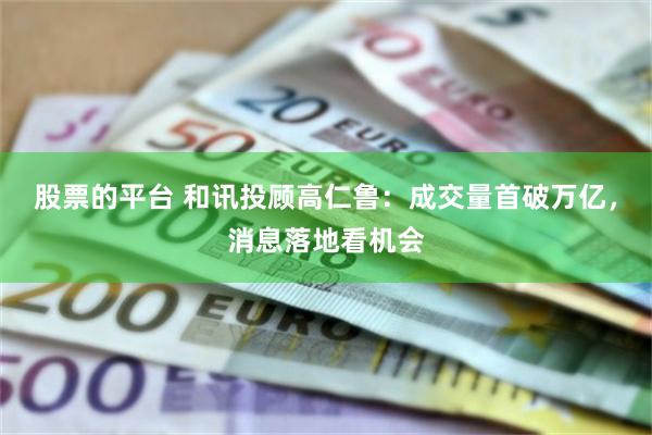 股票的平台 和讯投顾高仁鲁：成交量首破万亿，消息落地看机会