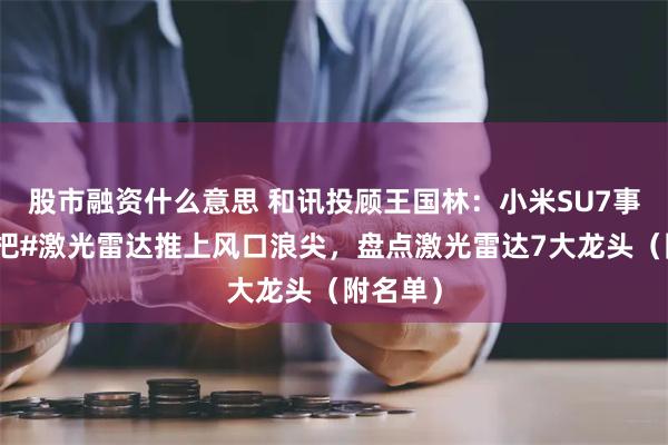 股市融资什么意思 和讯投顾王国林：小米SU7事故再次把#激光雷达推上风口浪尖，盘点激光雷达7大龙头（附名单）