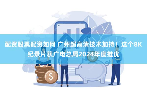 配资股票配资如何 广州超高清技术加持！这个8K纪录片获广电总局2024年度推优