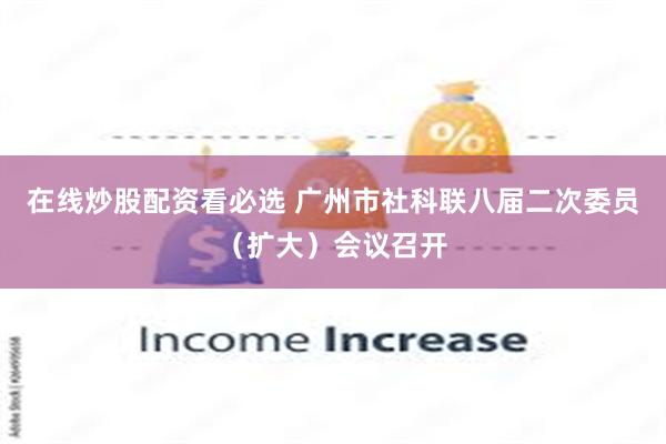 在线炒股配资看必选 广州市社科联八届二次委员（扩大）会议召开