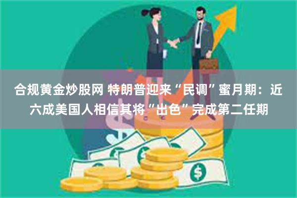 合规黄金炒股网 特朗普迎来“民调”蜜月期：近六成美国人相信其将“出色”完成第二任期