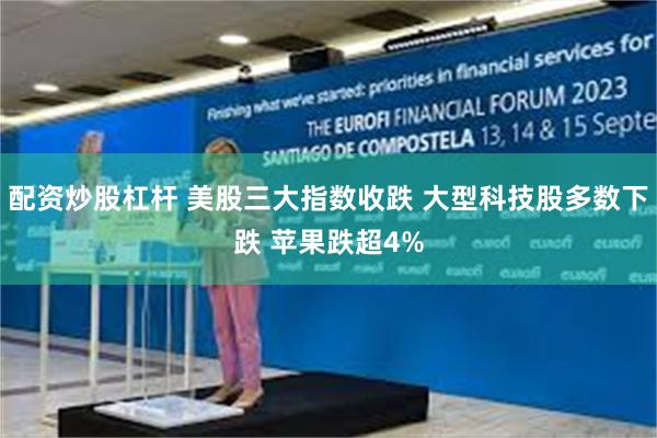 配资炒股杠杆 美股三大指数收跌 大型科技股多数下跌 苹果跌超4%