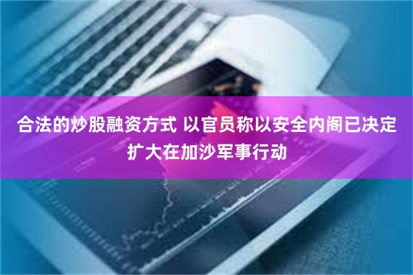 合法的炒股融资方式 以官员称以安全内阁已决定扩大在加沙军事行动