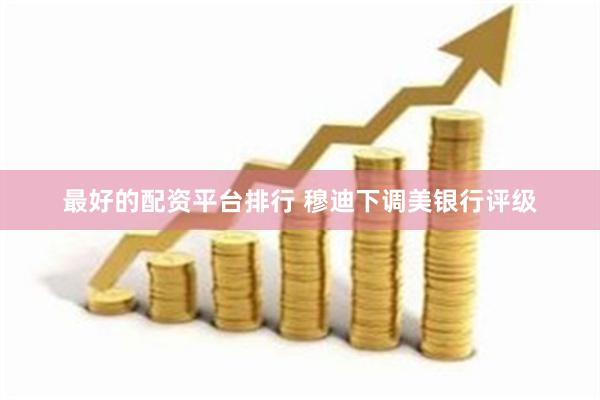 最好的配资平台排行 穆迪下调美银行评级