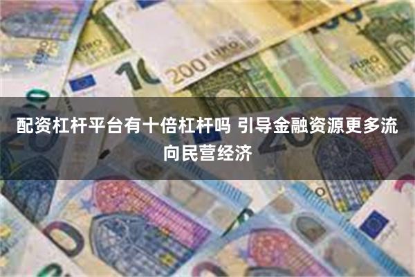 配资杠杆平台有十倍杠杆吗 引导金融资源更多流向民营经济