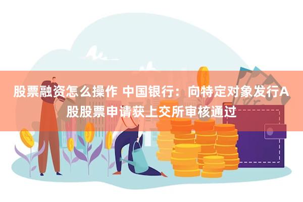 股票融资怎么操作 中国银行：向特定对象发行A股股票申请获上交所审核通过