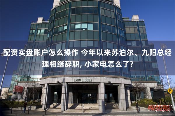 配资实盘账户怎么操作 今年以来苏泊尔、九阳总经理相继辞职, 小家电怎么了?