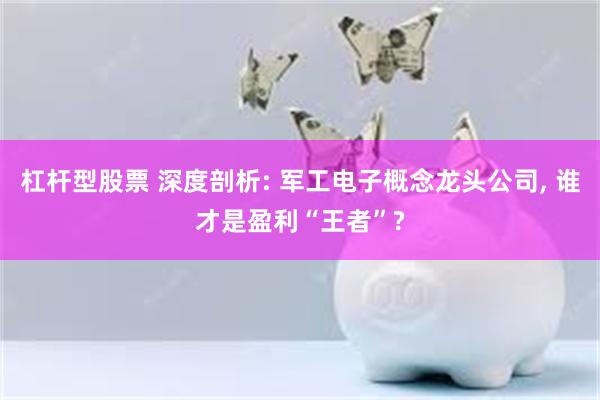 杠杆型股票 深度剖析: 军工电子概念龙头公司, 谁才是盈利“王者”?
