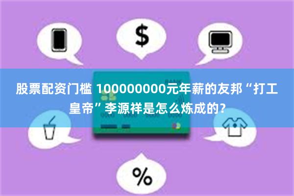 股票配资门槛 100000000元年薪的友邦“打工皇帝”李源祥是怎么炼成的？