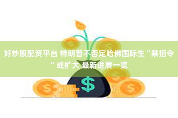 好炒股配资平台 特朗普不否定哈佛国际生“禁招令”或扩大 最新进展一览