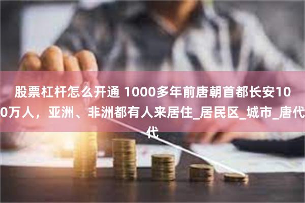 股票杠杆怎么开通 1000多年前唐朝首都长安100万人，亚洲、非洲都有人来居住_居民区_城市_唐代
