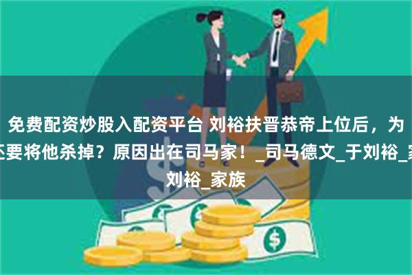 免费配资炒股入配资平台 刘裕扶晋恭帝上位后，为何还要将他杀掉？原因出在司马家！_司马德文_于刘裕_家族