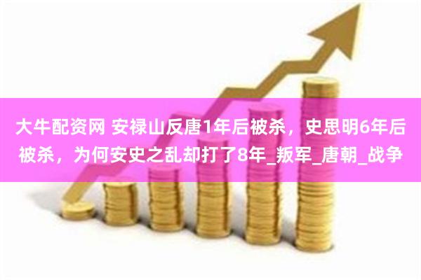 大牛配资网 安禄山反唐1年后被杀，史思明6年后被杀，为何安史之乱却打了8年_叛军_唐朝_战争