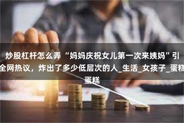 炒股杠杆怎么弄 “妈妈庆祝女儿第一次来姨妈”引全网热议，炸出了多少低层次的人_生活_女孩子_蛋糕