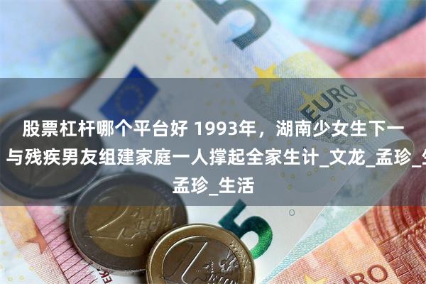 股票杠杆哪个平台好 1993年，湖南少女生下一女，与残疾男友组建家庭一人撑起全家生计_文龙_孟珍_生活