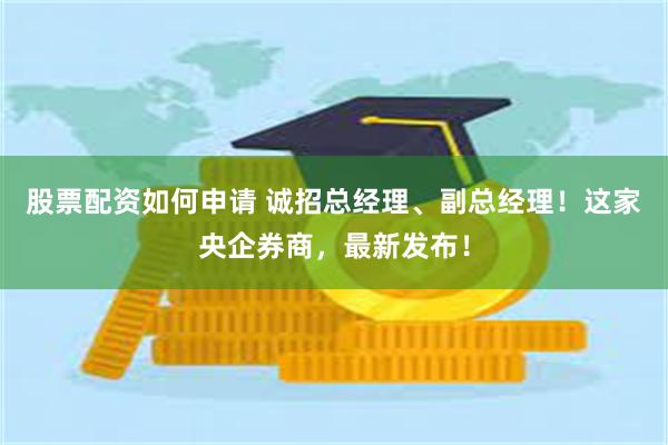 股票配资如何申请 诚招总经理、副总经理！这家央企券商，最新发布！