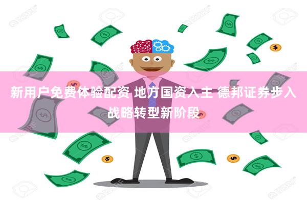 新用户免费体验配资 地方国资入主 德邦证券步入战略转型新阶段