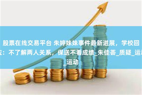 股票在线交易平台 朱婷妹妹事件最新进展，学校回应：不了解两人关系，保送不看成绩_朱佳荟_质疑_运动