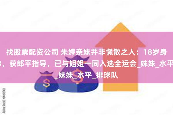 找股票配资公司 朱婷亲妹并非懒散之人：18岁身高1米83，获郎平指导，已与姐姐一同入选全运会_妹妹_水平_排球队