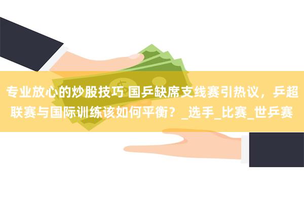 专业放心的炒股技巧 国乒缺席支线赛引热议，乒超联赛与国际训练该如何平衡？_选手_比赛_世乒赛