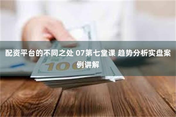 配资平台的不同之处 07第七堂课 趋势分析实盘案例讲解