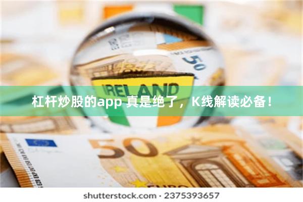 杠杆炒股的app 真是绝了，K线解读必备！