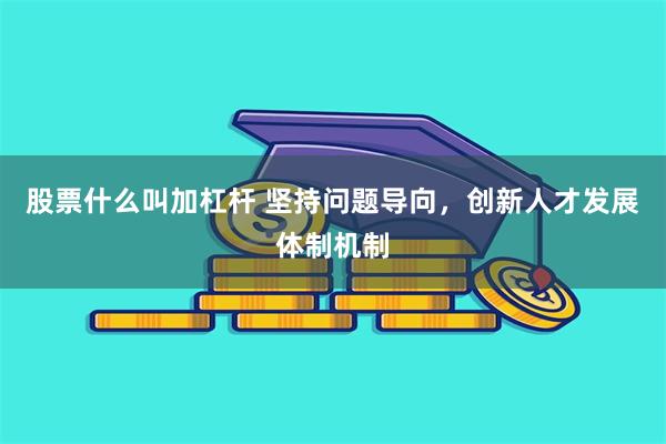股票什么叫加杠杆 坚持问题导向，创新人才发展体制机制