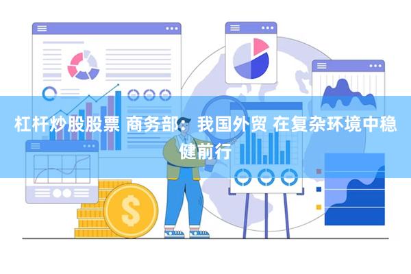 杠杆炒股股票 商务部：我国外贸 在复杂环境中稳健前行