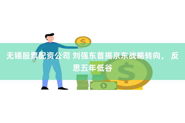 无锡股票配资公司 刘强东首揭京东战略转向， 反思五年低谷