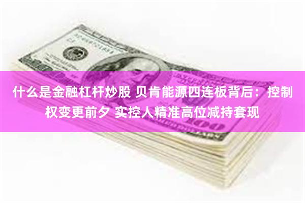 什么是金融杠杆炒股 贝肯能源四连板背后：控制权变更前夕 实控人精准高位减持套现