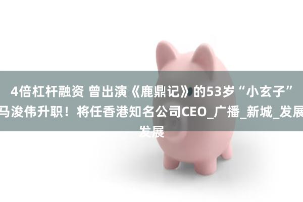 4倍杠杆融资 曾出演《鹿鼎记》的53岁“小玄子”马浚伟升职！将任香港知名公司CEO_广播_新城_发展